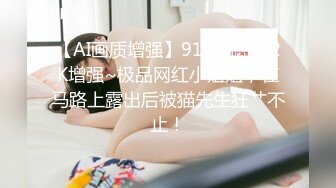 【AI画质增强】91猫先生~2K增强~极品网红小姐姐，在马路上露出后被猫先生狂艹不止！