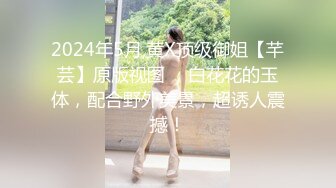 2024年5月,黄X顶级御姐【芊芸】原版视图 ，白花花的玉体，配合野外美景，超诱人震撼！