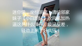 迷你级，坐标湖南，清纯邻家妹子【小白甜妹】吹风机加热逼这是什么操作，极品反差，骚劲上来了好疯狂！