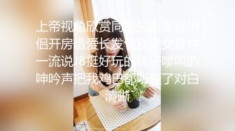 上帝视角欣赏同事关系年轻情侣开房造爱长发气质美女身材一流说J8挺好玩的妹子嗲叫的呻吟声把我鸡巴都听硬了对白清晰