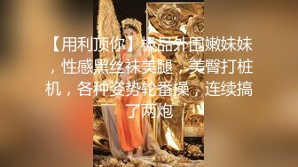 【用利顶你】极品外围嫩妹妹，性感黑丝袜美腿，美臀打桩机，各种姿势轮番操，连续搞了两炮