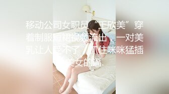 移动公司女职员“王欣美”穿着制服短裙视频流出，一对美乳让人受不了，抓住咪咪猛插美女的逼.