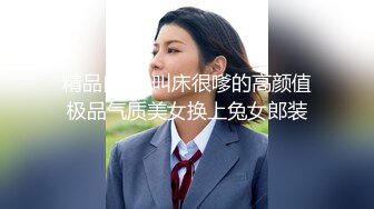 精品自拍-叫床很嗲的高颜值极品气质美女换上兔女郎装