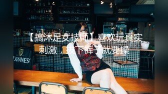 【搞沐足女技师】喜欢玩真实刺激，拔下裤子就要操