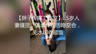 【胖子传媒工作室】35岁人妻骚货，温柔体贴舌吻交合，无水印收藏版