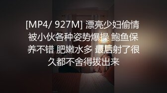 [MP4/ 927M] 漂亮少妇偷情 被小伙各种姿势爆操 鲍鱼保养不错 肥嫩水多 最后射了很久都不舍得拔出来