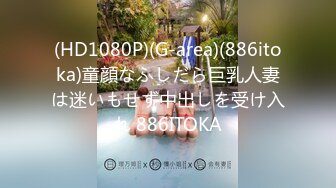 (HD1080P)(G-area)(886itoka)童顔なふしだら巨乳人妻は迷いもせず中出しを受け入れ 886ITOKA