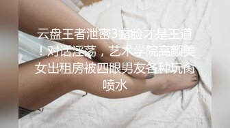 云盘王者泄密3露脸才是王道！对话淫荡，艺术学院高颜美女出租房被四眼男友各种玩肏喷水