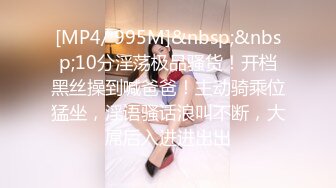 [MP4/ 995M]&nbsp;&nbsp;10分淫荡极品骚货！开档黑丝操到喊爸爸！主动骑乘位猛坐，淫语骚话浪叫不断，大屌后入进进出出