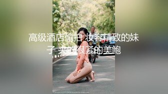 高级酒店偷拍 妆容精致的妹子 夹的很紧的美鲍