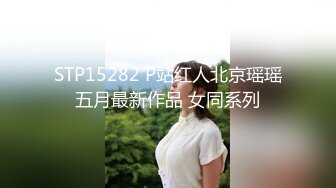 STP15282 P站红人北京瑶瑶五月最新作品 女同系列