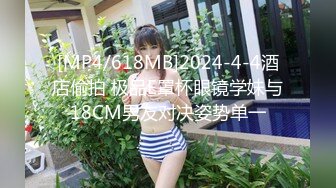 [MP4/618MB]2024-4-4酒店偷拍 极品E罩杯眼镜学妹与18CM男友对决姿势单一