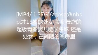 [MP4/ 1.37G]&nbsp;&nbsp;才18岁的处女 美到爆炸的超级青春婴儿肥学生妹 还是处女，在简陋的闺房里