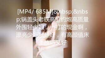 [MP4/ 685M]&nbsp;&nbsp;锅盖头老铁高价约炮高质量外围轻少妇，一打的现金啊，漂亮少妇就是好，有高颜值床上技巧又好