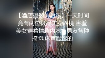 【酒店摄像头甄选】一天时间竟有两位极品美女入镜 害羞美女穿着情趣内衣被男友各种搞 叫床声嗲嗲的