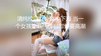 清纯校园女神家中下海 当一个女孩拿着肉棒自慰快要高潮的时候