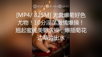 [MP4/ 825M] 无套爆菊好色尤物！10分淫荡激情爆操！翘起蜜桃美臀求操，爆插菊花边草边出水