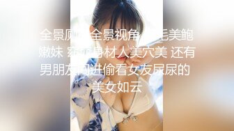 全景厕拍全景视角 无毛美鲍嫩妹 窈窕身材人美穴美 还有男朋友闯进偷看女友尿尿的 美女如云