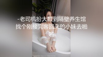 -老司机扮大款到隔壁养生馆找个刚接完客回来的小妹去啪啪