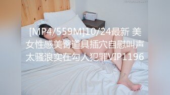 [MP4/559M]10/24最新 美女性感美臀道具插穴自慰叫声太骚浪实在勾人犯罪VIP1196