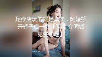 足疗店玩的就是真实，阿姨拨开裤子磨一磨【看简 介同城免费约炮】