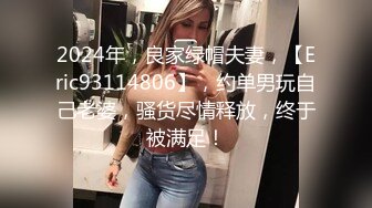 2024年，良家绿帽夫妻，【Eric93114806】，约单男玩自己老婆，骚货尽情释放，终于被满足！