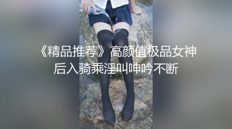 《精品推荐》高颜值极品女神后入骑乘淫叫呻吟不断