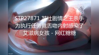 STP27871 某社剧情之王杀手为执行任务竟舌吻内射感染了艾滋病女孩 - 网红糖糖