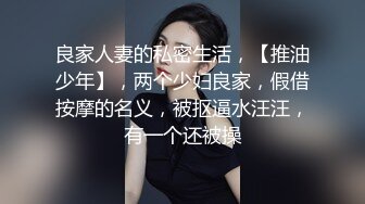 良家人妻的私密生活，【推油少年】，两个少妇良家，假借按摩的名义，被抠逼水汪汪，有一个还被操