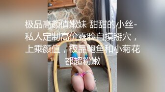 极品高颜值嫩妹 甜甜的小丝- 私人定制高价露脸自摸掰穴，上乘颜值，极品鲍鱼和小菊花都超粉嫩