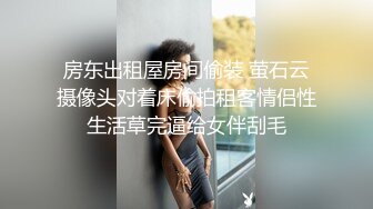 房东出租屋房间偷装 萤石云摄像头对着床偷拍租客情侣性生活草完逼给女伴刮毛