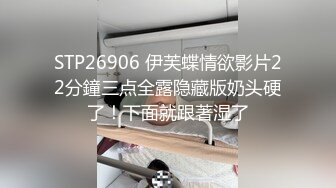 STP26906 伊芙蝶情欲影片22分鐘三点全露隐藏版奶头硬了！下面就跟著湿了