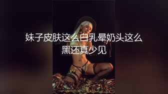 妹子皮肤这么白乳晕奶头这么黑还真少见