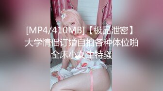 [MP4/410MB]【极品泄密】大学情侣订婚自拍各种体位啪全床小女生特骚