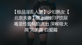 【极品淫乱人妻】少妇熟女【北京夫妻】露出颜射3P饮尿毒龙性爱私拍流出 深喉吸大屌 完美露 口爱篇