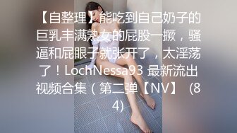 【自整理】能吃到自己奶子的巨乳丰满熟女的屁股一撅，骚逼和屁眼子就张开了，太淫荡了！LochNessa93 最新流出视频合集（第二弹【NV】  (84)