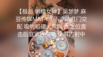 【极品 嫩模女神】吴梦梦 麻豆传媒MM-86 下流的肛门交配 吸吮粗硬大弯屌 女上位直击后庭紧致夹吸 肏麻内射中出