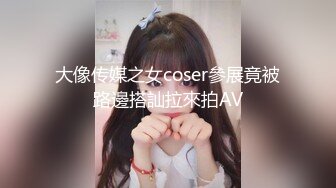 大像传媒之女coser參展竟被路邊搭訕拉來拍AV