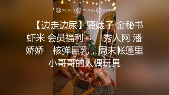 ✿【边走边尿】骚婊子 金秘书虾米 会员福利+❤️秀人网 潘娇娇✿ 核弹巨乳，周末帐篷里小哥哥的人偶玩具