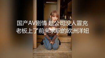 国产AV剧情 趁公司没人冒充老板上了前来求职的欧洲洋妞