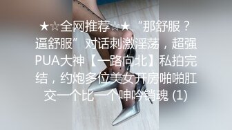 ★☆全网推荐☆★“那舒服？逼舒服”对话刺激淫荡，超强PUA大神【一路向北】私拍完结，约炮多位美女开房啪啪肛交一个比一个呻吟销魂 (1)