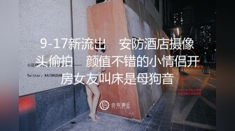 9-17新流出　安防酒店摄像头偷拍　颜值不错的小情侣开房女友叫床是母狗音