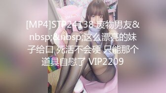 [MP4]STP24138 废物男友&nbsp;&nbsp;这么漂亮的妹子给口 死活不会硬 只能那个道具自慰了 VIP2209