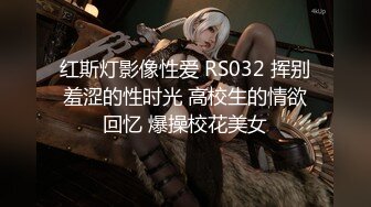 红斯灯影像性爱 RS032 挥别羞涩的性时光 高校生的情欲回忆 爆操校花美女