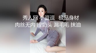 ❤️秀人网 小逗逗✿极品身材 肉丝无内 捏奶头 漏毛毛 抹油！