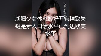 新疆少女体态姣好五官精致关键是素人口活水平已到达欧美水平