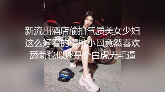 新流出酒店偷拍气质美女少妇这么好看的樱桃小口竟然喜欢舔菊貌似还是个白虎无毛逼