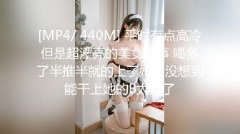 [MP4/ 440M] 平时有点高冷但是超漂亮的美女同事 喝多了半推半就的上了她，没想到能干上她的B太爽了