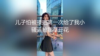 儿子怕被揍把第一次给了我小骚逼被我草开花