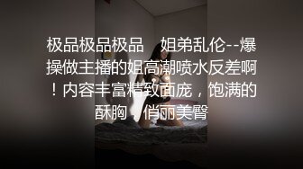 极品极品极品 ✅姐弟乱伦--爆操做主播的姐高潮喷水反差啊！内容丰富精致面庞，饱满的酥胸，俏丽美臀